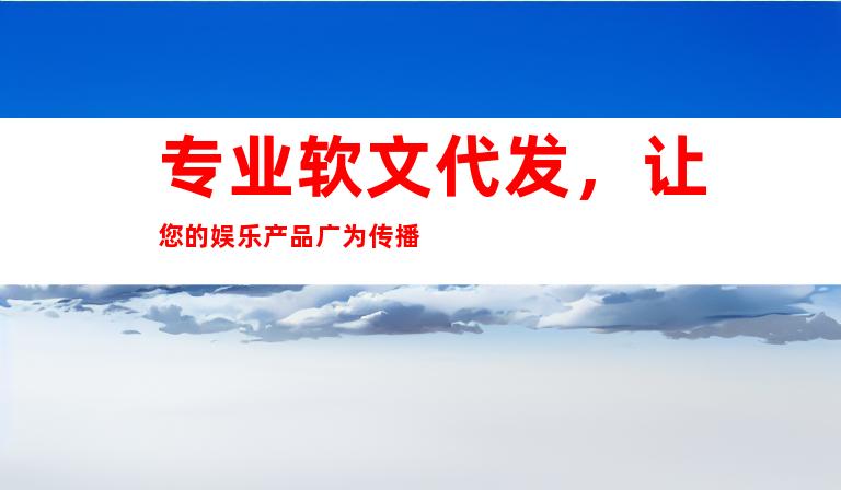 专业软文代发，让您的娱乐产品广为传播