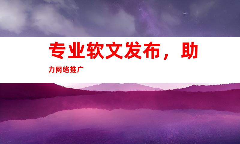 专业软文发布，助力网络推广