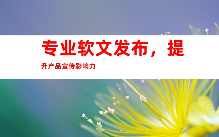 专业软文å‘布,æå‡äº§å“å®£ä¼ å½±å“力