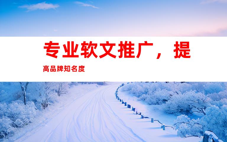 专业软文推广，提高品牌知名度