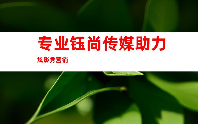 专业钰尚传媒助力炫影秀营销