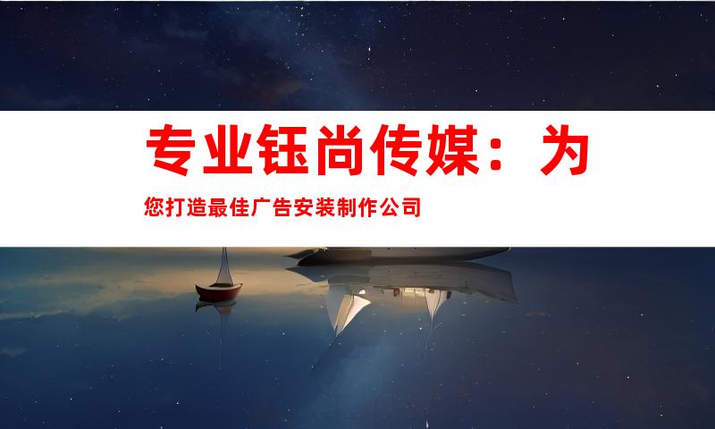 专业钰尚传媒：为您打造最佳广告安装制作公司