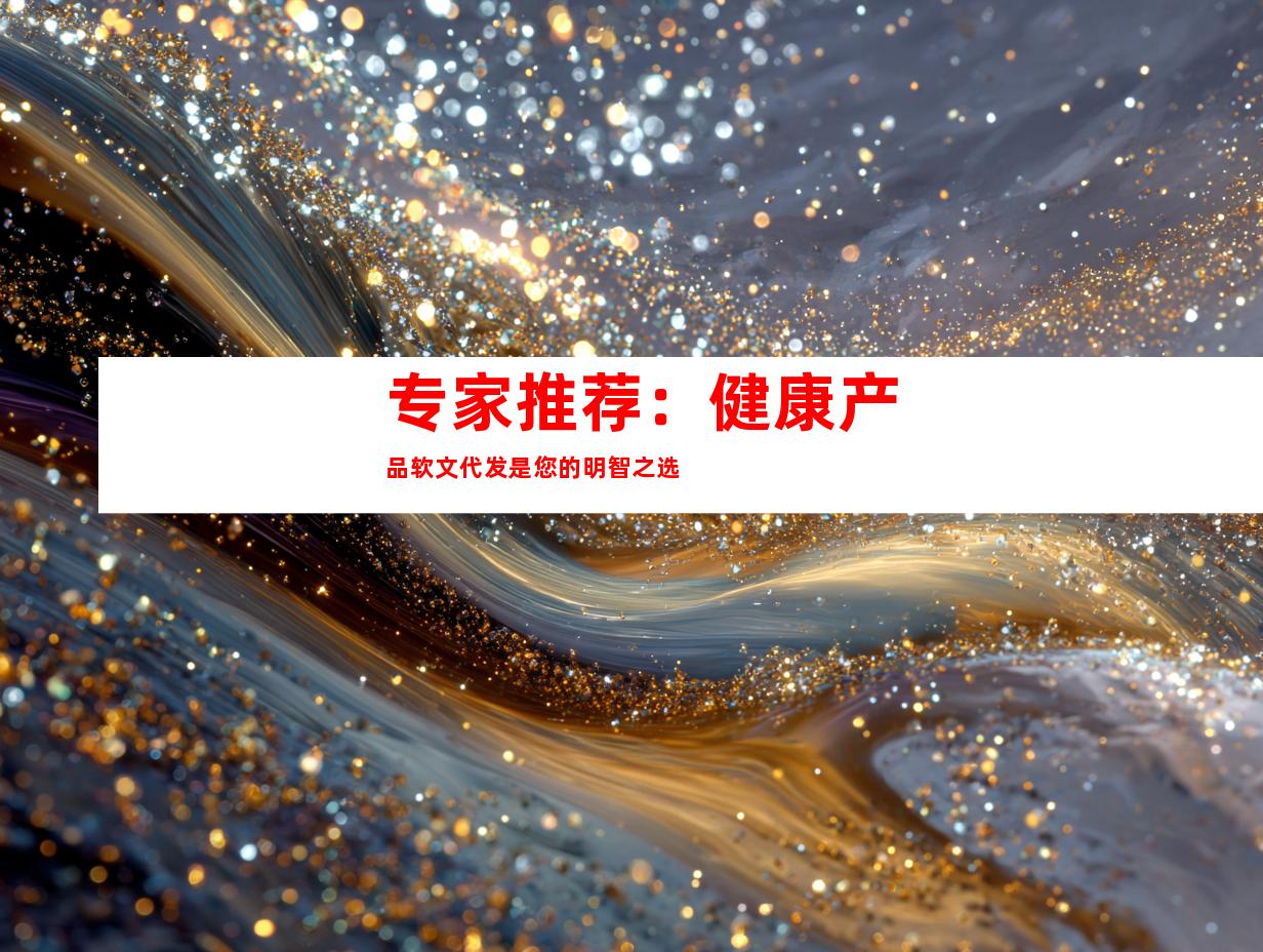 专家推荐：健康产品软文代发是您的明智之选