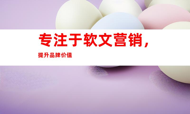 专注于软文营销，提升品牌价值