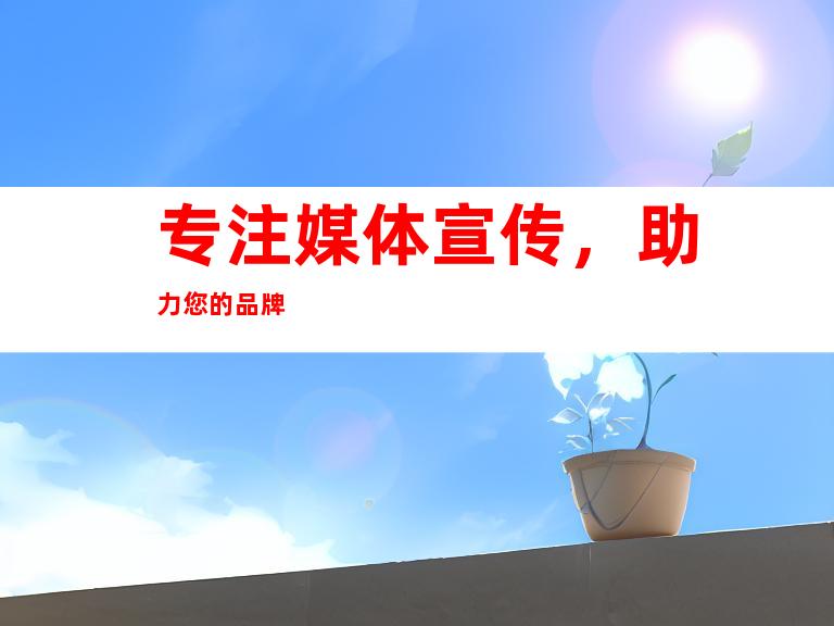专注媒体宣传，助力您的品牌