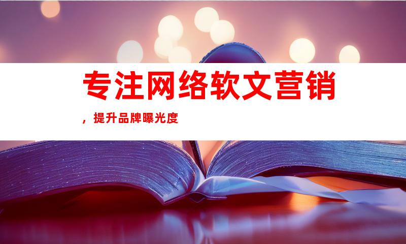专注网络软文营销，提升品牌曝光度