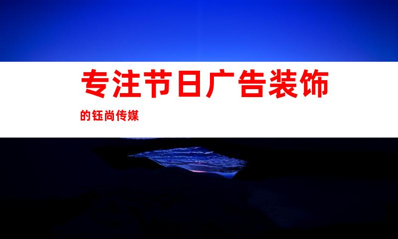 专注节日广告装饰的钰尚传媒