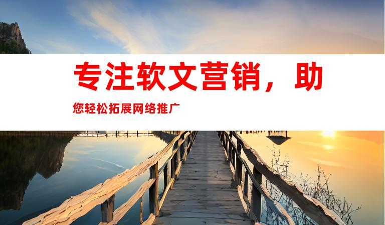 专注软文营销，助您轻松拓展网络推广