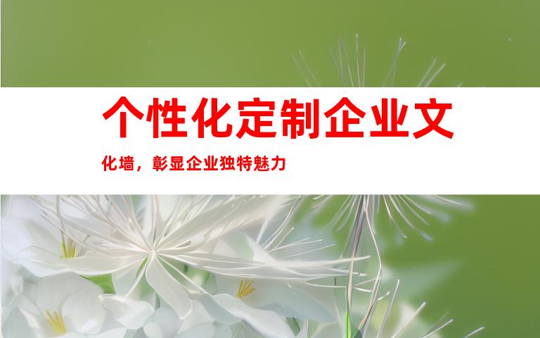 个性化定制企业文化墙，彰显企业独特魅力