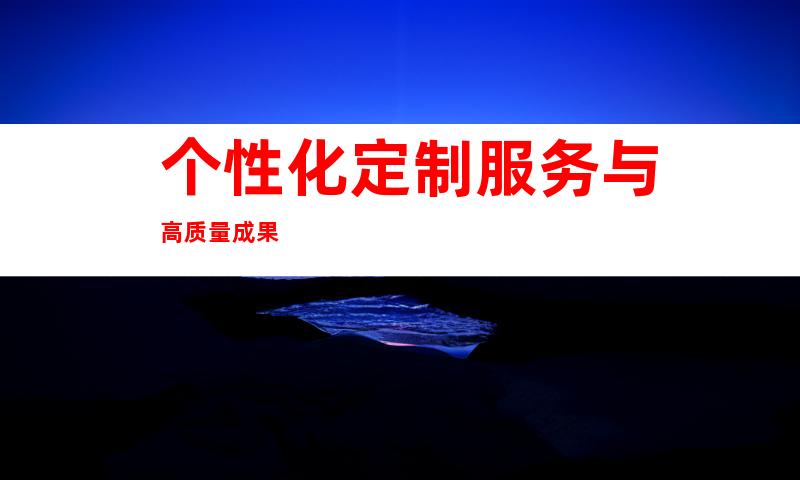 个性化定制服务与高质量成果