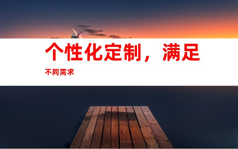 个性化定制，满足不同需求