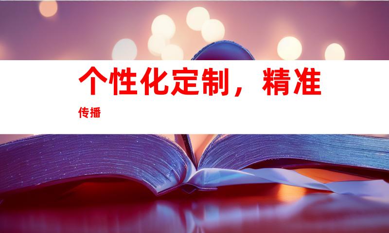 个性化定制，精准传播
