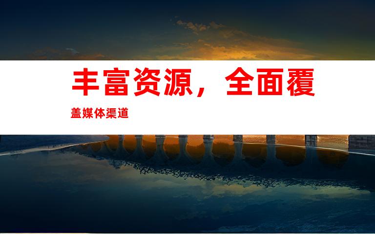 丰富资源，全面覆盖媒体渠道