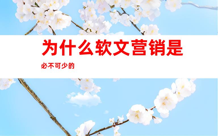 为什么软文营销是必不可少的