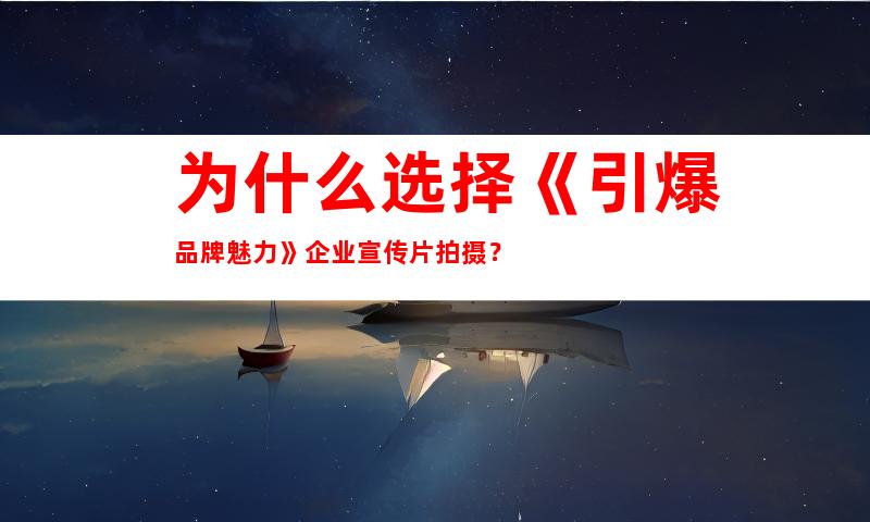 为什么选择《引爆品牌魅力》企业宣传片拍摄？