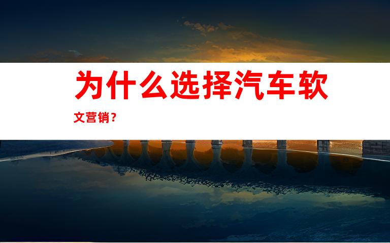 为什么选择汽车软文营销?