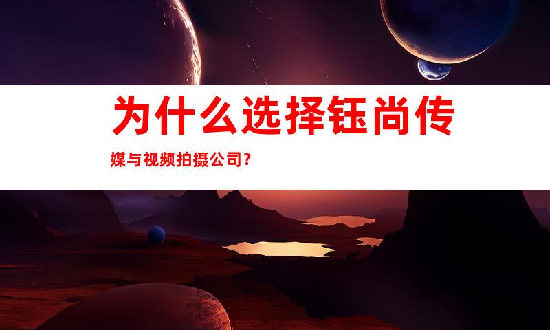 为什么选择钰尚传媒与视频拍摄公司？