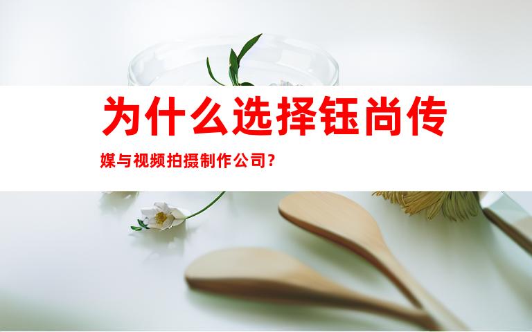 为什么选择钰尚传媒与视频拍摄制作公司？