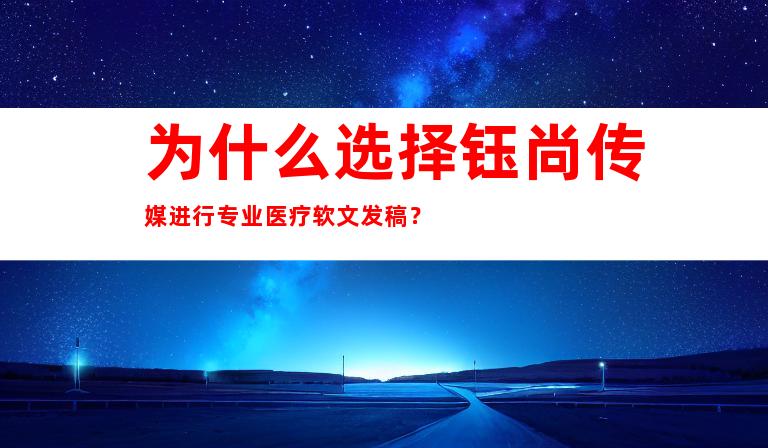为什么选择钰尚传媒进行专业医疗软文发稿？