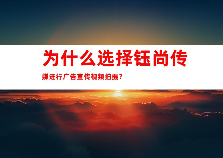 为什么选择钰尚传媒进行广告宣传视频拍摄？