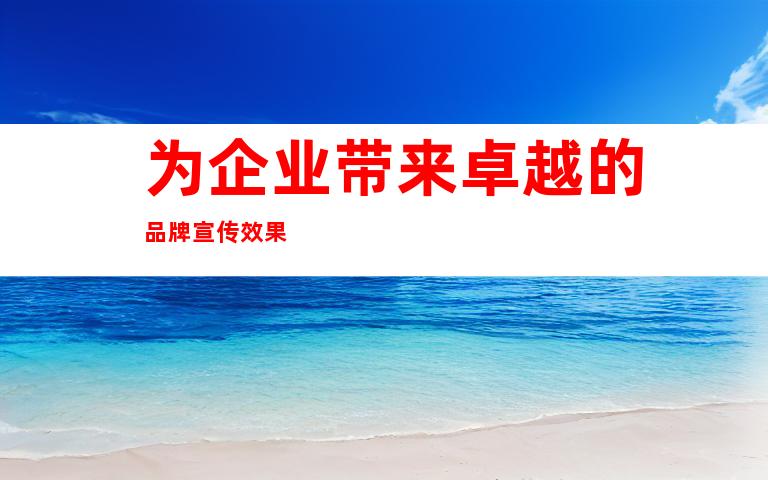 为企业带来卓越的品牌宣传效果