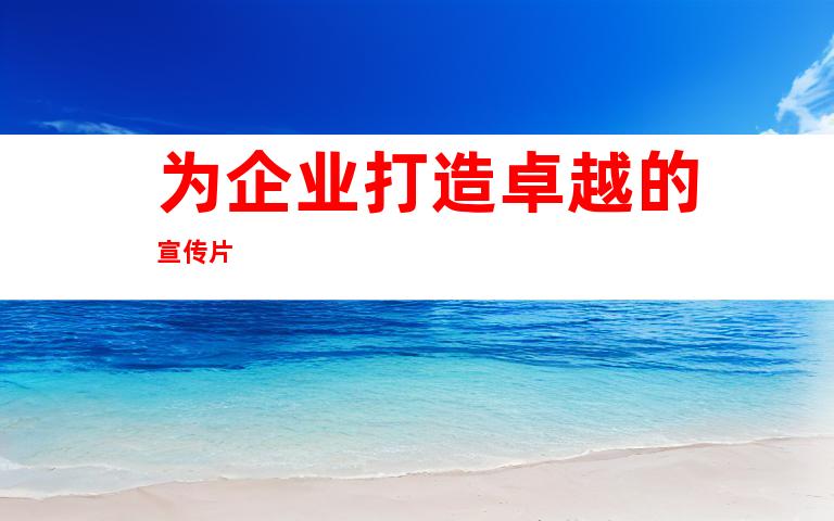 为企业打造卓越的宣传片