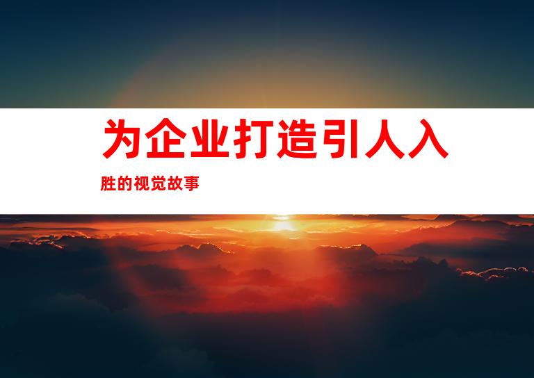 为企业打造引人入胜的视觉故事