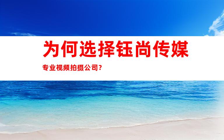 为何选择钰尚传媒专业视频拍摄公司？