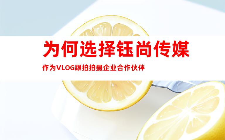 为何选择钰尚传媒作为VLOG跟拍拍摄企业合作伙伴