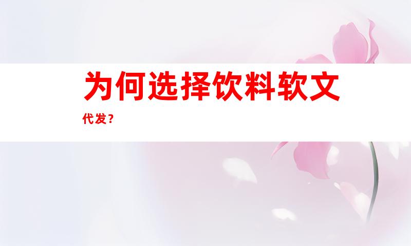 为何选择饮料软文代发？
