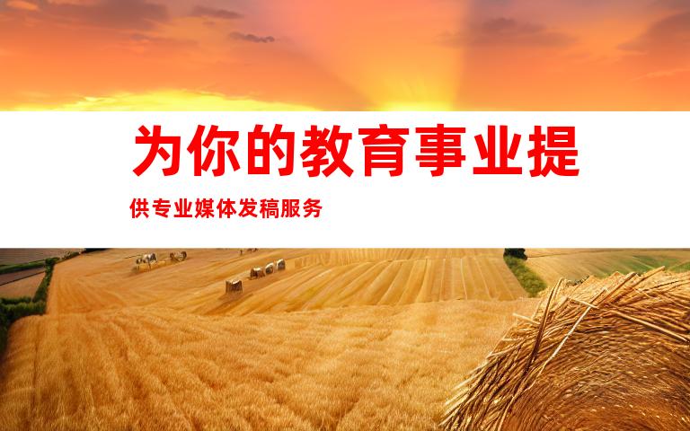 为你的教育事业提供专业媒体发稿服务