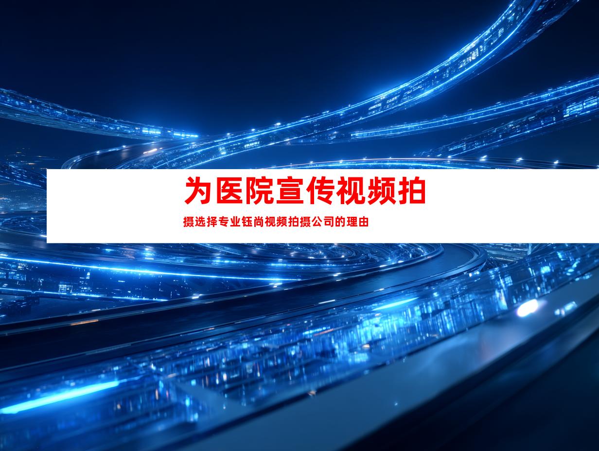 为医院宣传视频拍摄选择专业钰尚视频拍摄公司的理由