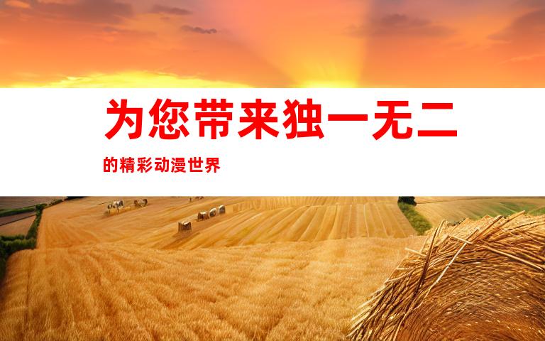 为您带来独一无二的精彩动漫世界