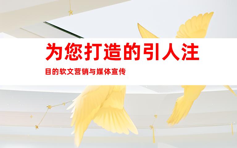 为您打造的引人注目的软文营销与媒体宣传