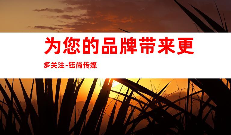 为您的品牌带来更多关注-钰尚传媒
