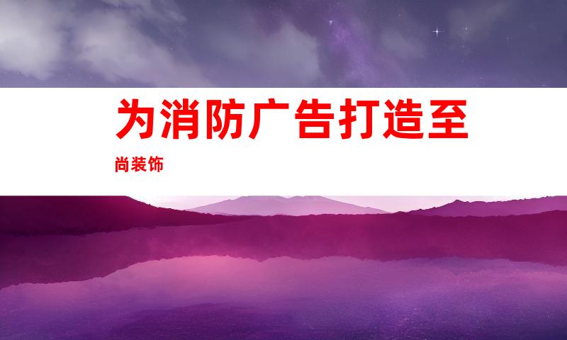 为消防广告打造至尚装饰