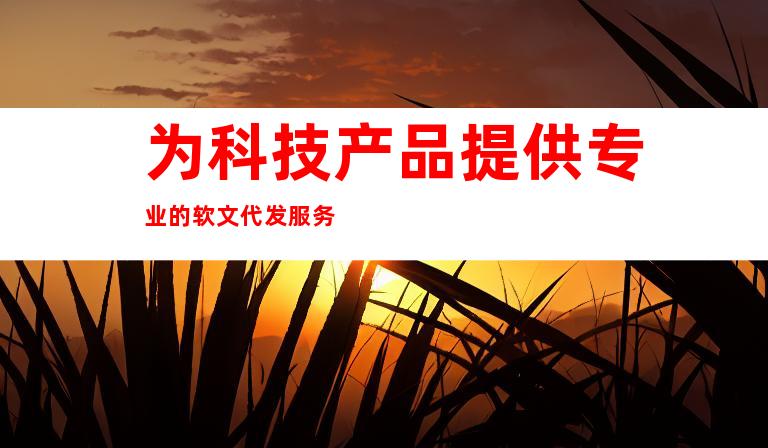 为科技产品提供专业的软文代发服务