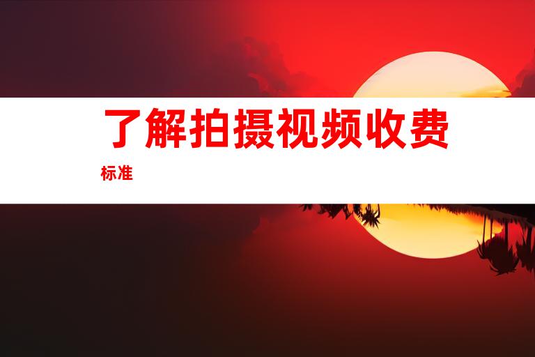 了解拍摄视频收费标准