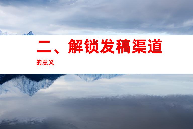 二、解锁发稿渠道的意义