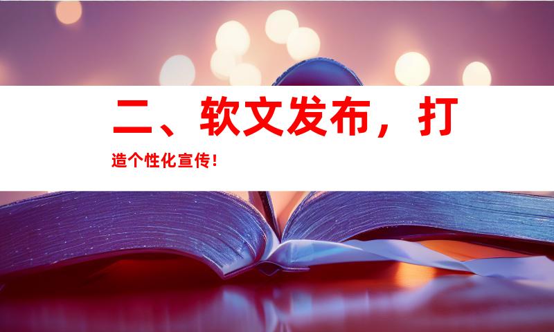 二、软文发布，打造个性化宣传！