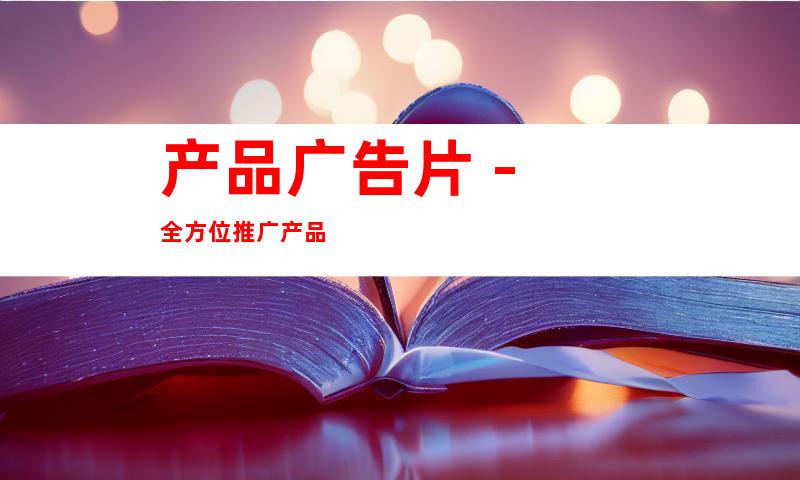 产品广告片 - 全方位推广产品