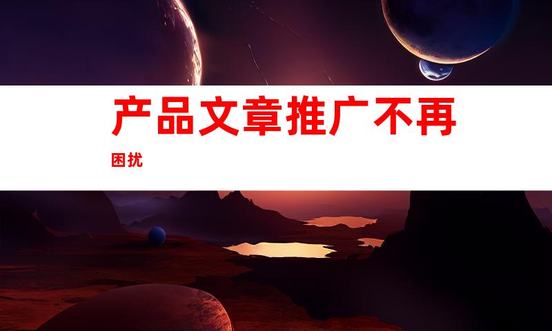 产品文章推广不再困扰