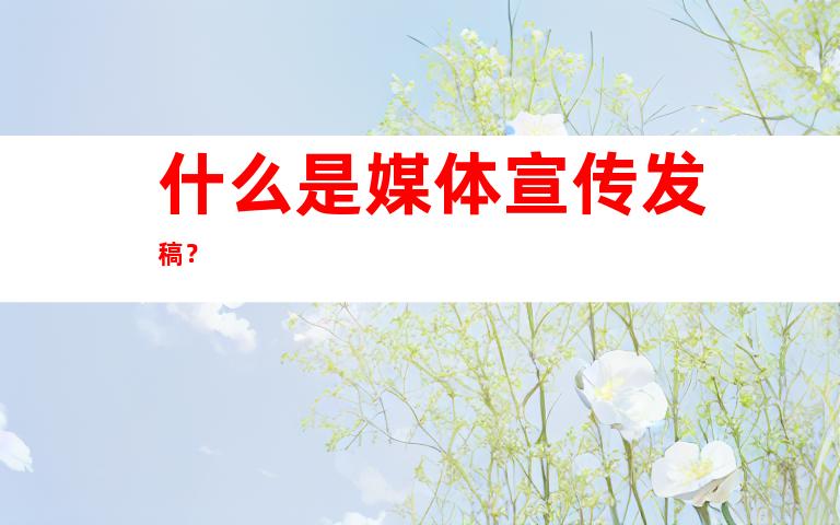 什么是媒体宣传发稿？