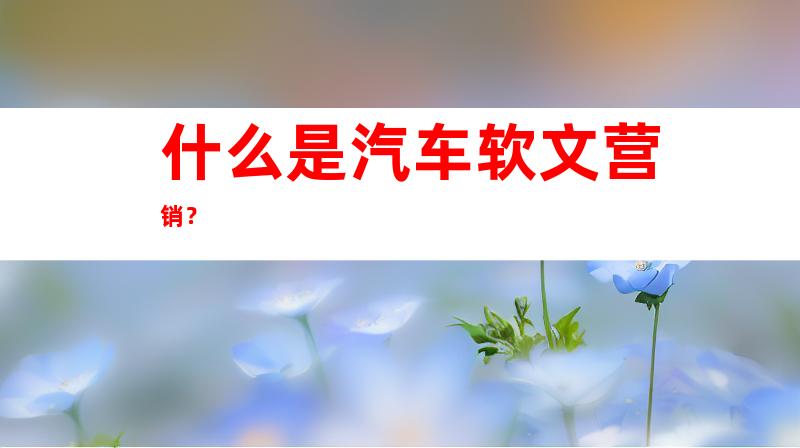 什么是汽车软文营销?