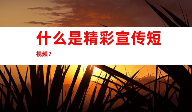 什么是精彩宣传短视频？