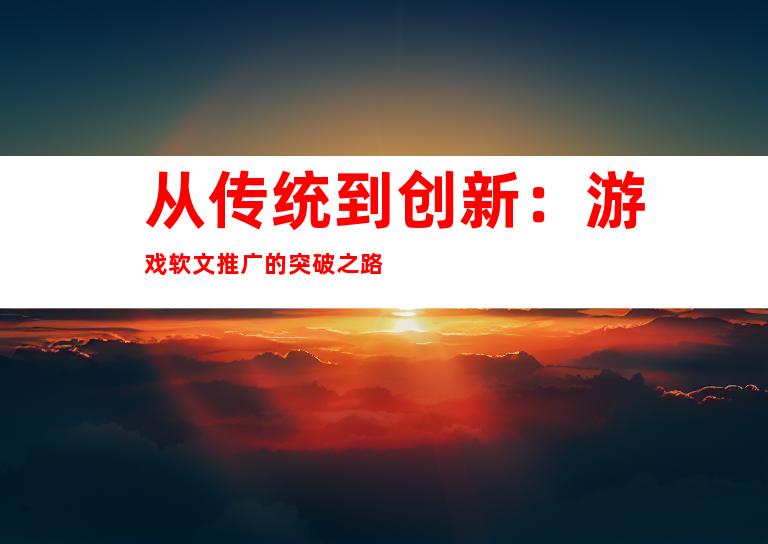 从传统到创新:游戏软文推广的突破之路