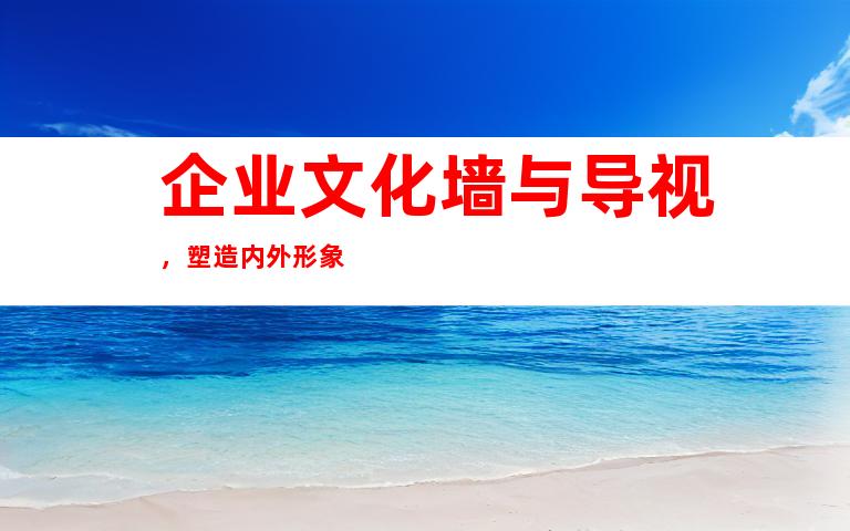 企业文化墙与导视，塑造内外形象