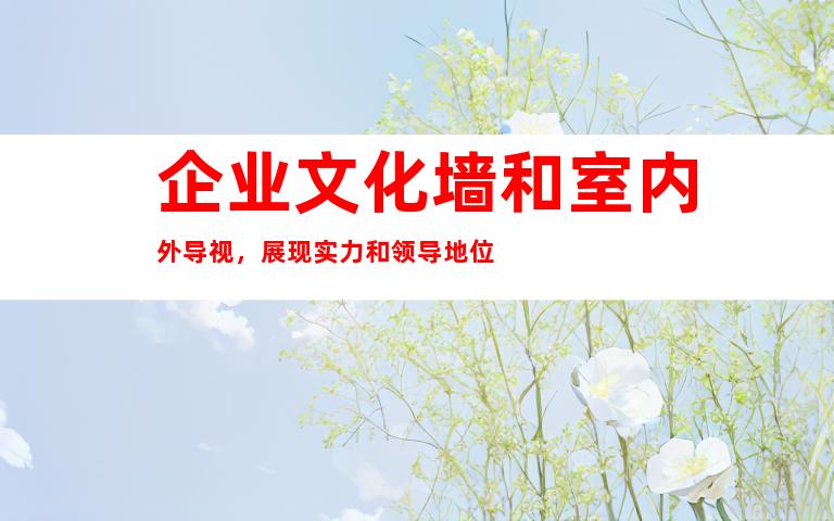 企业文化墙和室内外导视，展现实力和领导地位