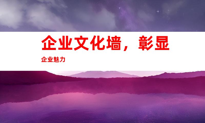 企业文化墙，彰显企业魅力