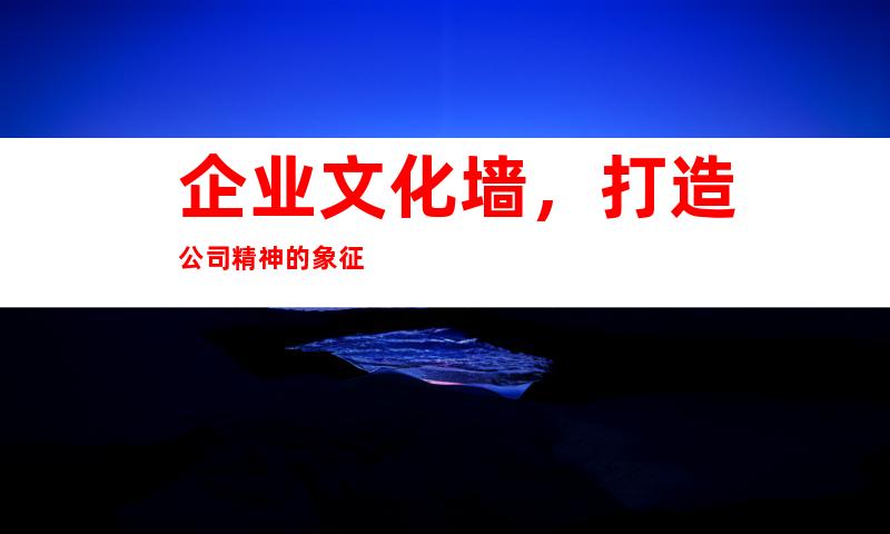 企业文化墙，打造公司精神的象征